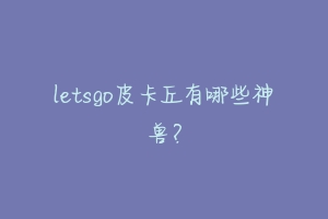 letsgo皮卡丘有哪些神兽?-动物百科