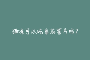 猫咪可以吃番茄薯片吗?-动物百科