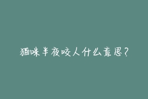 猫咪半夜咬人什么意思?-动物百科