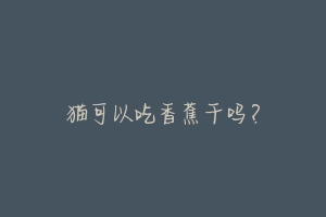 猫可以吃香蕉干吗?-动物百科