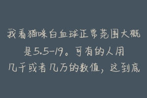 我看猫咪白血球正常范围大概是5.5-19。可有的人用几千或者几万的数值,这到底怎么计算的?