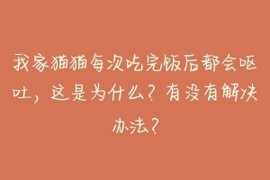我家猫猫每次吃完饭后都会呕吐，这是为什么？有没有解决办法？