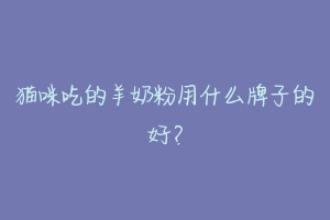 猫咪吃的羊奶粉用什么牌子的好?