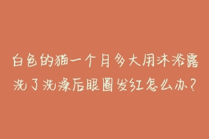 白色的猫一个月多大用沐浴露洗了洗澡后眼圈发红怎么办?