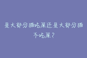 是大部分猫吃屎还是大部分猫不吃屎?-动物百科
