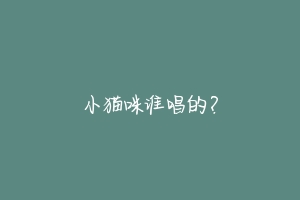 小猫咪谁唱的?-动物百科