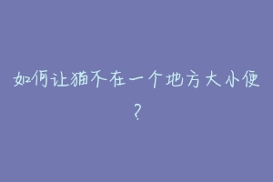 如何让猫不在一个地方大小便？