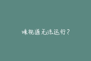 咪视通无法运行?