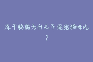 冻干鹌鹑为什么不能给猫咪吃？-动物百科