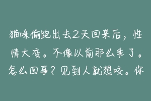 猫咪偷跑出去2天回来后，性情大变。不像以前那么乖了。怎么回事？见到人就想咬。你摸它的时候它会低吼？-动物百科