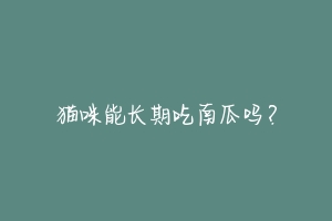 猫咪能长期吃南瓜吗？-动物百科