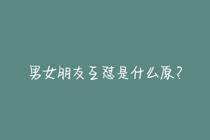 男女朋友互怼是什么原?-动物百科