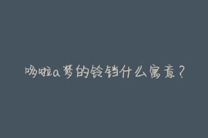 哆啦a梦的铃铛什么寓意?-动物百科