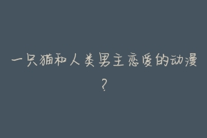 一只猫和人类男主恋爱的动漫?-动物百科