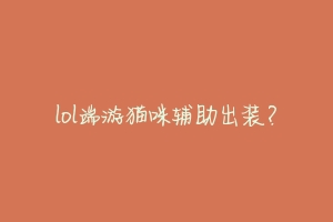 lol端游猫咪辅助出装?-动物百科