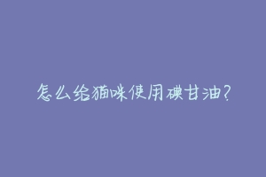 怎么给猫咪使用碘甘油?-动物百科