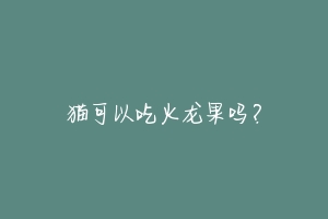 猫可以吃火龙果吗？-动物百科