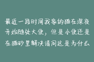 最近一段时间我家的猫在深夜开始随处大便,但是小便还是在猫砂里解决请问这是为什么,我家的猫已经养6年了?-动物百科