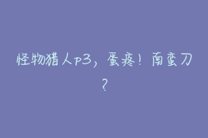 怪物猎人p3,蛋疼!南蛮刀?-动物百科