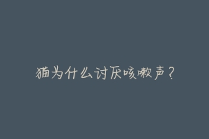 猫为什么讨厌咳嗽声?-动物百科