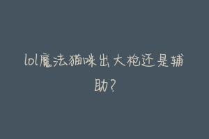 lol魔法猫咪出大枪还是辅助?