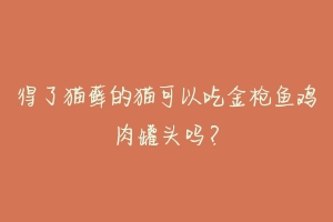 得了猫藓的猫可以吃金枪鱼鸡肉罐头吗?
