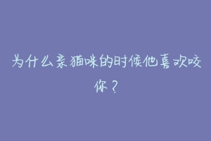 为什么亲猫咪的时候他喜欢咬你？