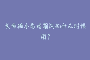 长帝猫小易烤箱风机什么时候用?
