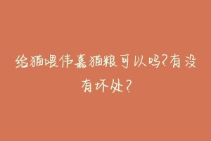 给猫喂伟嘉猫粮可以吗?有没有坏处?