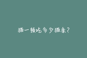 猫一顿吃多少猫条?-动物百科