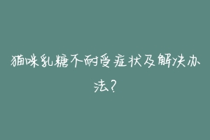 猫咪乳糖不耐受症状及解决办法？