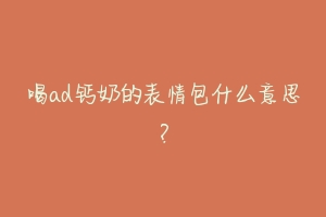 喝ad钙奶的表情包什么意思?-动物百科