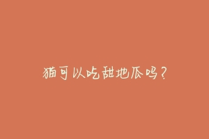 猫可以吃甜地瓜吗？-动物百科