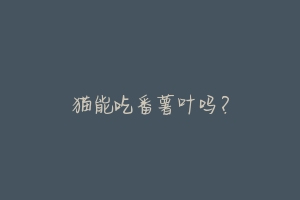 猫能吃番薯叶吗？-动物百科