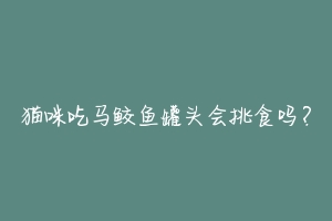 猫咪吃马鲛鱼罐头会挑食吗?-动物百科