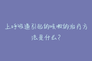 上呼吸道引起的咳嗽的治疗方法是什么?