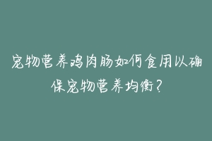 宠物营养鸡肉肠如何食用以确保宠物营养均衡?