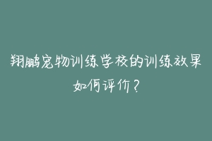 翔鹏宠物训练学校的训练效果如何评价?