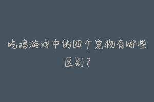 吃鸡游戏中的四个宠物有哪些区别？