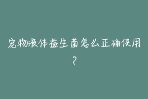 宠物液体益生菌怎么正确使用?