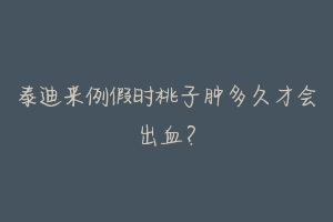 泰迪来例假时桃子肿多久才会出血?