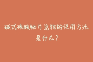 碱式碳酸铋片宠物的使用方法是什么?