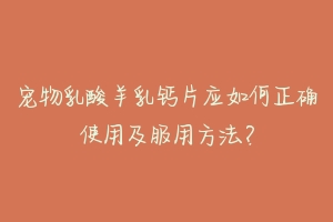 宠物乳酸羊乳钙片应如何正确使用及服用方法?