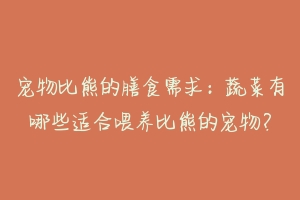 宠物比熊的膳食需求:蔬菜有哪些适合喂养比熊的宠物?