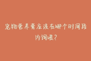 宠物营养膏应该在哪个时间段内饲喂?
