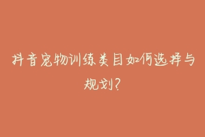 抖音宠物训练类目如何选择与规划?