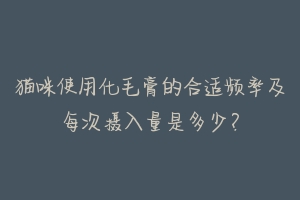 猫咪使用化毛膏的合适频率及每次摄入量是多少?