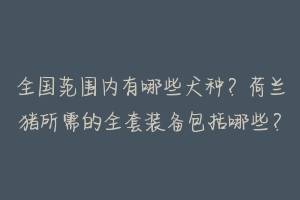 全国范围内有哪些犬种?荷兰猪所需的全套装备包括哪些?-动物百科