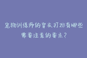 宠物训练师的穿衣打扮有哪些需要注意的要点?