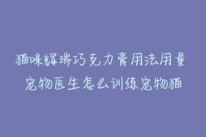 猫咪辉瑞巧克力膏用法用量 宠物医生怎么训练宠物猫-动物百科